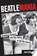 Beatlemania : technology, business, and teen culture in cold war America /