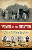 Women of the frontier : 16 tales of trailblazing homesteaders, entrepreneurs, and rabble-rousers /