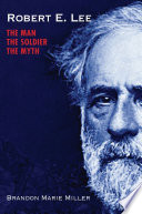 Robert E. Lee : the man, the soldier, the myth /