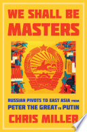 We shall be masters : Russian pivots to east Asia from Peter the Great to Putin /