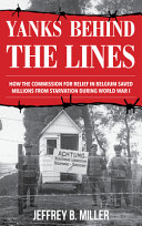 Yanks behind the lines : how the Commission for Relief in Belgium saved millions from starvation during World War I /