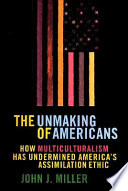 The unmaking of Americans : how multiculturalism has undermined the assimilation ethic /