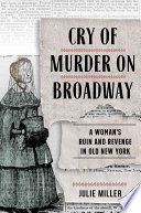 Cry of murder on Broadway : a woman's ruin and revenge in old New York /