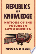Republics of knowledge : nations of the future Latin America /