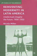 Reinventing modernity in Latin America : intellectuals imagine the future, 1900-1930 /