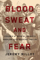 Blood, sweat, and fear : violence at work in the North American auto industry, 1960-80 /
