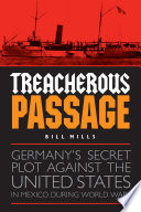 Treacherous passage : Germany's secret plot against the United States in Mexico during World War I /