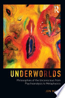 Underworlds : philosophies of the unconscious from psychoanalysis to metaphysics /