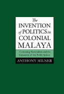The invention of politics in colonial Malaya : contesting nationalism and the expansion of the public sphere /