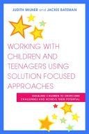 Working with children and teenagers using solution focused approaches : enabling children to overcome challenges and achieve their potential /