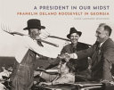 A president in our midst : Franklin Delano Roosevelt in Georgia /