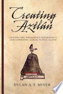 Creating Aztlán : Chicano art, indigenous sovereignty, and lowriding across Turtle Island /