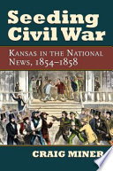 Seeding Civil War : Kansas in the national news, 1854-1858 /