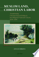 Muslim land, Christian labor : transforming Ottoman imperial subjects into Bulgarian national citizens, 1878-1939 /