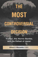 The most controversial decision : Truman, the atomic bombs, and the defeat of Japan /