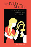 The politics of morality : the church, the state, and reproductive rights in postsocialist Poland /