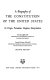 A biography of the Constitution of the United States : its origin, formation, adoption, interpretation /