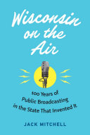 Wisconsin on the air : 100 years of public broadcasting in the state that invented it /