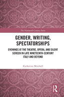 Gender, writing, spectatorships : evenings at the theatre, opera, and silent screen in late nineteenth-century Italy and beyond /