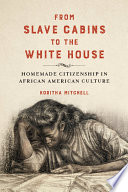 From slave cabins to the White House : homemade citizenship in African American culture /