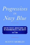 Progressives in Navy blue : maritime strategy, American empire, and the transformation of U.S. naval identity, 1873-1898 /