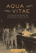 Aqua vitae : a history of the saloons and hotel bars of Victoria, 1851-1917 /