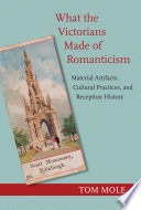 What the Victorians made of romanticism : material artifacts, cultural practices, and reception history /