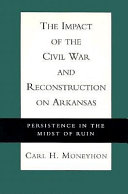 The impact of the Civil War and reconstruction on Arkansas : persistence in the midst of ruin /