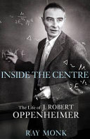 Inside the centre : the life of J. Robert Oppenheimer /
