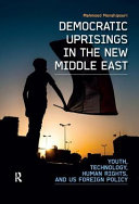 Democratic uprisings in the new Middle East : youth, technology, human rights, and US foreign policy /