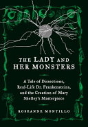 The lady and her monsters : a tale of dissections, real-life Dr.  Frankensteins, and the creation of Mary Shelley's masterpiece /