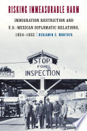 Risking immeasurable harm : immigration restriction and U.S.-Mexican diplomatic relations, 1924-1932 /