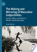The Making and Mirroring of Masculine Subjectivities : Gender, Affect, and Ethics in Modern World Narratives /