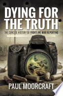 Dying for the truth : the concise history of frontline war reporting /