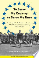 To serve my country, to serve my race : the story of the only African American WACS stationed overseas during World War II /
