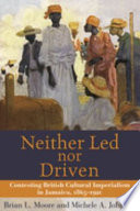 Neither led nor driven : contesting British cultural imperialism in Jamaica, 1865-1920 /