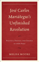 José Carlos Mariátegui's unfinished revolution : politics, poetics, and change in 1920s Peru /