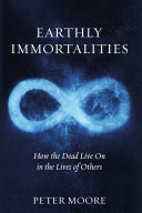 Earthly immortalities : how the dead live on in the lives of others /