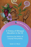 A history of bilingual education in the US : examining the politics of language policymaking /