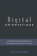 Digital orientations : non-media-centric media studies and non-representational theories of practice /