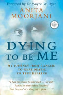 Dying to be me : my journey from cancer, to near death, to true healing /