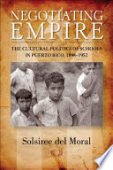 Negotiating empire : the cultural politics of schools in Puerto Rico, 1898-1952 /