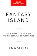 Fantasy island : colonialism, exploitation, and the betrayal of Puerto Rico /