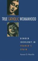 True Catholic womanhood : gender ideology in Franco's Spain /
