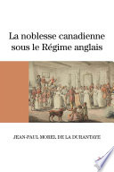 La noblesse canadienne sous le Régime anglais : Le destin des familles nobles suite au démantèlement des territoires français en Amérique du Nord, 1760-1840 /