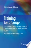 Training for Change : Transforming Systems to be Trauma-Informed, Culturally Responsive, and Neuroscientifically Focused /