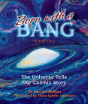 Born with a bang : the universe tells our cosmic story : book 1 /