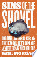 Sins of the shovel : looting, murder, and the evolution of American archaeology /