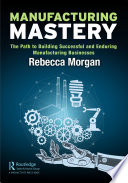 Manufacturing mastery : the path to building successful and enduring manufacturing businesses /