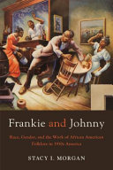 Frankie and Johnny : race, gender, and the work of African American folklore in 1930s America /